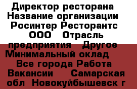 Директор ресторана › Название организации ­ Росинтер Ресторантс, ООО › Отрасль предприятия ­ Другое › Минимальный оклад ­ 1 - Все города Работа » Вакансии   . Самарская обл.,Новокуйбышевск г.